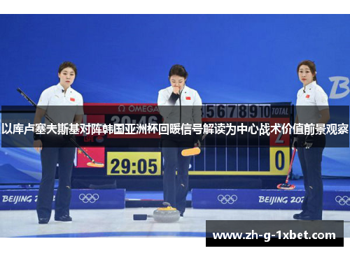 以库卢塞夫斯基对阵韩国亚洲杯回暖信号解读为中心战术价值前景观察