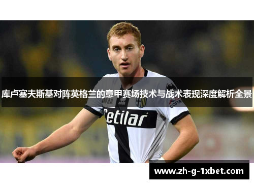 库卢塞夫斯基对阵英格兰的意甲赛场技术与战术表现深度解析全景