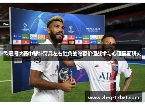 欧冠淘汰赛中替补奇兵左右胜负的隐藏价值战术与心理层面研究
