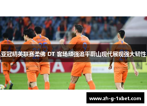 亚冠精英联赛柔佛 DT 客场顽强追平蔚山现代展现强大韧性