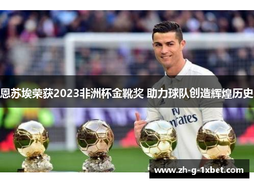 恩苏埃荣获2023非洲杯金靴奖 助力球队创造辉煌历史