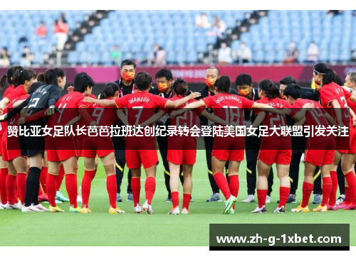 赞比亚女足队长芭芭拉班达创纪录转会登陆美国女足大联盟引发关注
