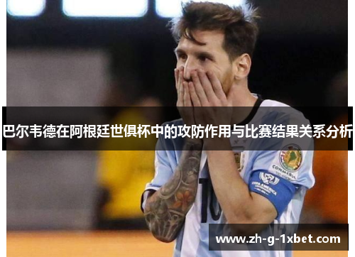巴尔韦德在阿根廷世俱杯中的攻防作用与比赛结果关系分析